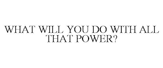 WHAT WILL YOU DO WITH ALL THAT POWER?