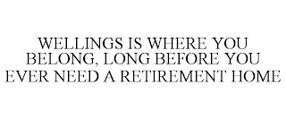 WELLINGS IS WHERE YOU BELONG, LONG BEFORE YOU EVER NEED A RETIREMENT HOME