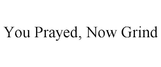 YOU PRAYED, NOW GRIND