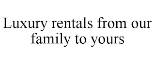 LUXURY RENTALS FROM OUR FAMILY TO YOURS