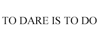 TO DARE IS TO DO