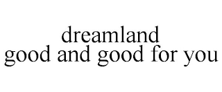 DREAMLAND GOOD AND GOOD FOR YOU