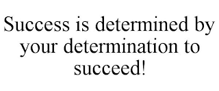 SUCCESS IS DETERMINED BY YOUR DETERMINATION TO SUCCEED!