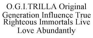 O.G.I.TRILLA ORIGINAL GENERATION INFLUENCE TRUE RIGHTEOUS IMMORTALS LIVE LOVE ABUNDANTLY trademark