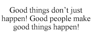 GOOD THINGS DON'T JUST HAPPEN! GOOD PEOPLE MAKE GOOD THINGS HAPPEN!