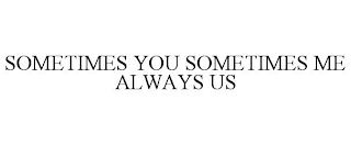 SOMETIMES YOU SOMETIMES ME ALWAYS US