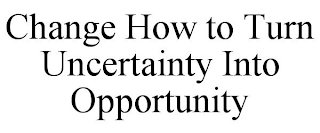 CHANGE HOW TO TURN UNCERTAINTY INTO OPPORTUNITY