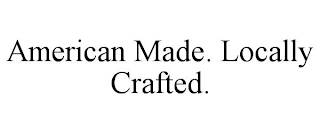 AMERICAN MADE. LOCALLY CRAFTED.