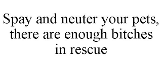SPAY AND NEUTER YOUR PETS, THERE ARE ENOUGH BITCHES IN RESCUE