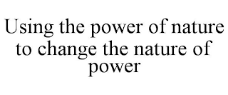 USING THE POWER OF NATURE TO CHANGE THE NATURE OF POWER