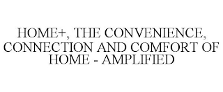 HOME+, THE CONVENIENCE, CONNECTION AND COMFORT OF HOME - AMPLIFIED