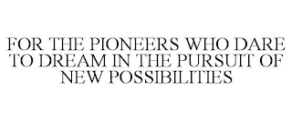 FOR THE PIONEERS WHO DARE TO DREAM IN THE PURSUIT OF NEW POSSIBILITIES