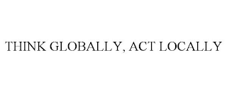 THINK GLOBALLY, ACT LOCALLY