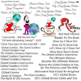WHERE'S YOUR MOTHER GOING?, WHERE'S YOUR MOTHER GOING? EVERYWHERE! WHERE IS YOUR MOTHER GOING?, BECAUSE MAMA SAID, BECAUSE MAMA SAYS, THE FAIRY GODDESS MOTHER, DEAR FAIRY GODDESS MOTHER, FAIRY GODDESS MOTHER, MY FAIRY GODDESS MOTHER, MAMA SAID, MAMA SAYS, "LOOK AT ME.DID YOU SEE ME?", "53 FEELS ABSOLUTELY LOVELY!" GIGI, ¿CLOSE YOUR EYES SO YOU CAN SEE" GIGI, GLOBAL GODDESS THE GLOBAL GODDESS, GLOBAL GODDESS EXP, THE GODDESS GETAWAY EXPERIENCE, GLOBAL GODDESS EXPERIENCE, GLOBAL GODDESS EXPRESS, GLOBAL GODDESS EXPRESSIONS, GLOBAL GODDESS 4 GIRLS, GLOBAL GODDESS FOUR GIRLS, GLOBAL GROOVE, GRACE & GROOVE, THE GLAM GODDESS, GG'S GLOBAL BREWS, GG'S GLOBAL BREWS COFFEE AND TEA, RED HOTT MAMAZ, BADDIE TO THE BONE, SHOW UP 2 SHOW OUT, SHOW UP TO SHOW OUT, LET'S SHOW UP 2 SHOW OUT, SHOW UP & SHUT IT DOWN, THE GLOBAL GODDESS EXPERIENCE, THE ULTIMATE WOMAN, BECOME THE ULTIMATE WOMAN, RELEASE THE GLOBAL GODDESS IN YOU., BE THE MISTRESS AND THE WIFE, RETIREMENT REAL ESTATE RE-IMAGINED, THE BOOK OF LIFE LESSONS