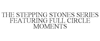 THE STEPPING STONES SERIES FEATURING FULL CIRCLE MOMENTS