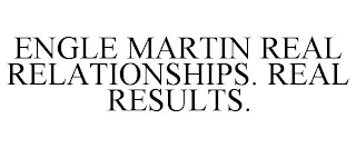 ENGLE MARTIN REAL RELATIONSHIPS. REAL RESULTS.