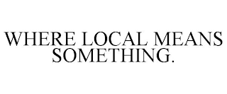 WHERE LOCAL MEANS SOMETHING.