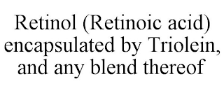 RETINOL (RETINOIC ACID) ENCAPSULATED BY TRIOLEIN, AND ANY BLEND THEREOF