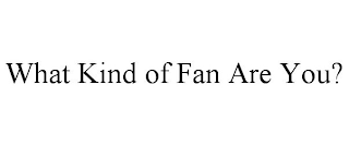 WHAT KIND OF FAN ARE YOU?