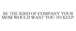 BE THE KIND OF COMPANY YOUR MOM WOULD WANT YOU TO KEEP.