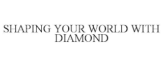 SHAPING YOUR WORLD WITH DIAMOND