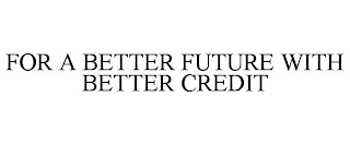 FOR A BETTER FUTURE WITH BETTER CREDIT