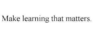 MAKE LEARNING THAT MATTERS.