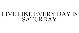 LIVE LIKE EVERY DAY IS SATURDAY