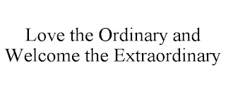 LOVE THE ORDINARY AND WELCOME THE EXTRAORDINARY