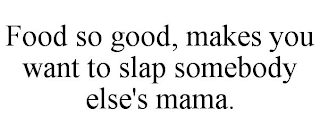 FOOD SO GOOD, MAKES YOU WANT TO SLAP SOMEBODY ELSE'S MAMA.