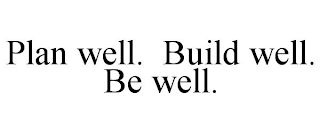 PLAN WELL. BUILD WELL. BE WELL.