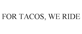 FOR TACOS, WE RIDE