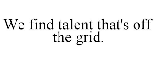 WE FIND TALENT THAT'S OFF THE GRID.