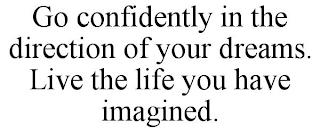 GO CONFIDENTLY IN THE DIRECTION OF YOUR DREAMS. LIVE THE LIFE YOU HAVE IMAGINED.