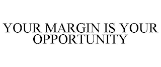 YOUR MARGIN IS YOUR OPPORTUNITY