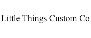 LITTLE THINGS CUSTOM CO