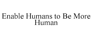 ENABLE HUMANS TO BE MORE HUMAN