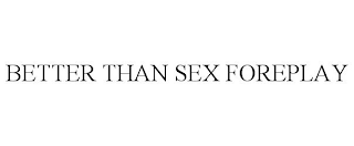 BETTER THAN SEX FOREPLAY