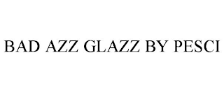 BAD AZZ GLAZZ BY PESCI