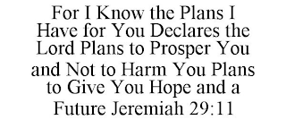 FOR I KNOW THE PLANS I HAVE FOR YOU DECLARES THE LORD PLANS TO PROSPER YOU AND NOT TO HARM YOU PLANS TO GIVE YOU HOPE AND A FUTURE JEREMIAH 29:11