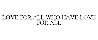 LOVE FOR ALL WHO HAVE LOVE FOR ALL