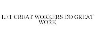 LET GREAT WORKERS DO GREAT WORK