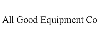 ALL GOOD EQUIPMENT CO