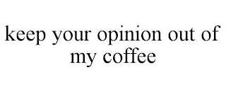 KEEP YOUR OPINION OUT OF MY COFFEE