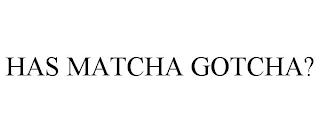 HAS MATCHA GOTCHA?