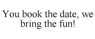 YOU BOOK THE DATE, WE BRING THE FUN!
