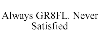 ALWAYS GR8FL. NEVER SATISFIED