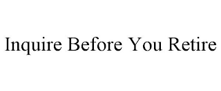 INQUIRE BEFORE YOU RETIRE