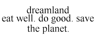 DREAMLAND EAT WELL. DO GOOD. SAVE THE PLANET.