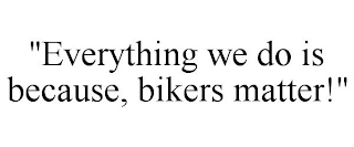 "EVERYTHING WE DO IS BECAUSE, BIKERS MATTER!"